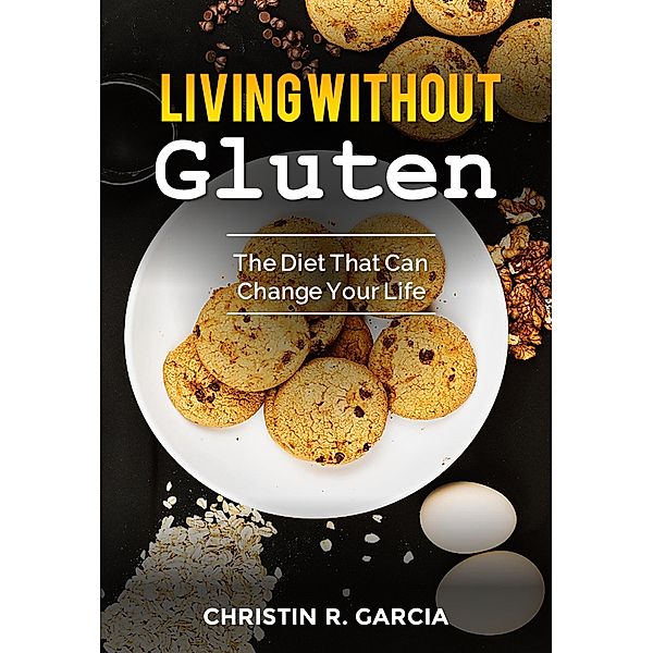 Living Without Gluten: The Diet That Can Change Your Life, Christin R. García