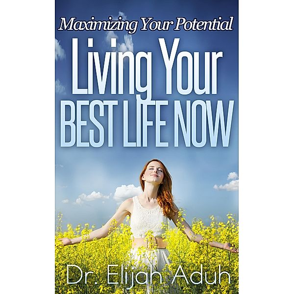 Living Your Best Life Now: Maximizing Your Potential / Elijah Aduh, Elijah Aduh