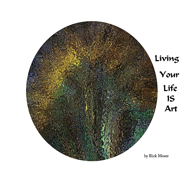 Living Your Life IS Art, Rick Moser