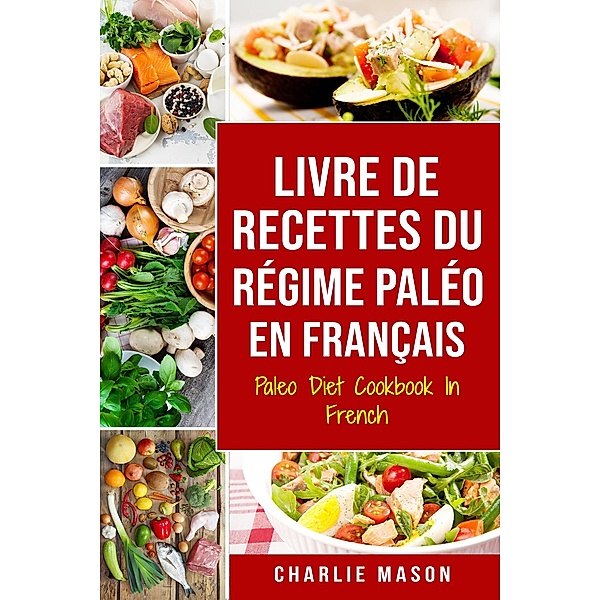 Livre De Recettes Du Régime Paléo En Français/ Paleo Diet Cookbook In French: Un guide rapide de délicieuses recettes Paléo, Charlie Mason