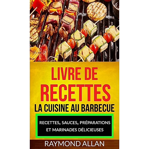 Livre de recettes: La cuisine au barbecue: recettes, sauces, préparations et marinades délicieuses, Raymond Allan