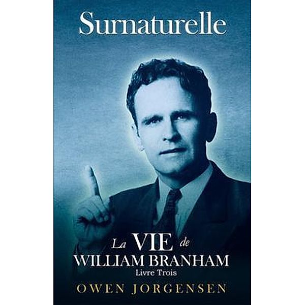 Livre Trois - Surnaturelle: La Vie De William Branham: L'homme Et Sa Commission (1946 - 1950) / Surnaturelle: La Vie De William Branham Bd.3, Owen Jorgensen