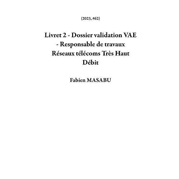 Livret 2 - Dossier validation VAE - Responsable de travaux Réseaux télécoms Très Haut Débit (2023, #62) / 2023, Fabien Masabu