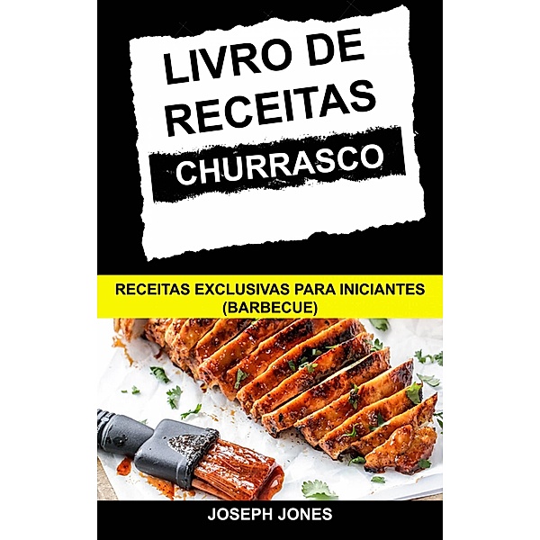 Livro de Receitas Churrasco: Receitas Exclusivas Para Iniciantes (Barbecue) / Joseph Jones, Joseph Jones