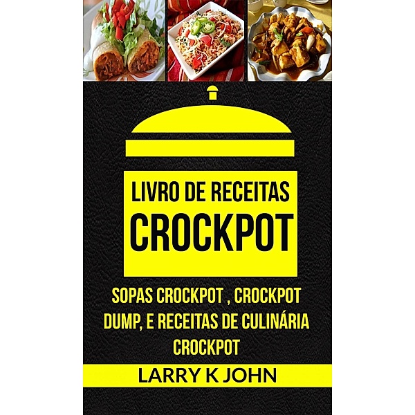 Livro de Receitas Crockpot: Sopas Crockpot , Crockpot Dump, e Receitas de Culinária Crockpot, Larry K John