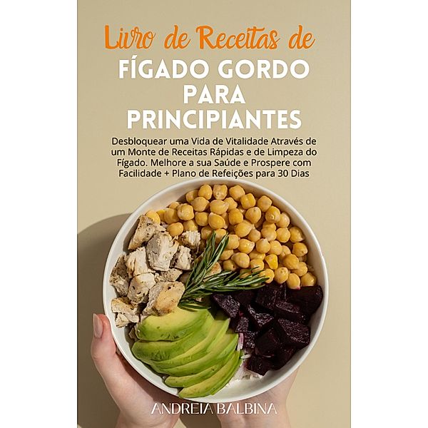 Livro de Receitas de Fígado Gordo para Principiantes: Desbloquear uma Vida de Vitalidade Através de um Monte de Receitas Rápidas e de Limpeza do Fígado. Melhore a sua Saúde e Prospere com Facilidade, Andreia Balbina