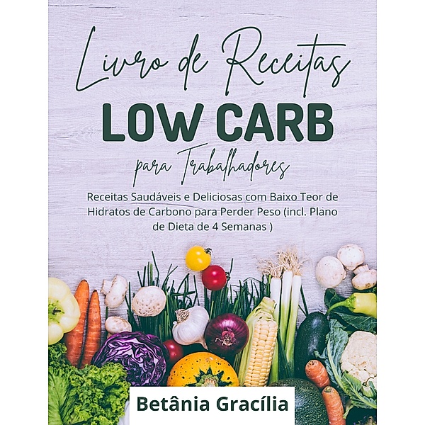 Livro de Receitas Low Carb para Trabalhadores: Receitas Saudáveis e Deliciosas com Baixo Teor de Hidratos de Carbono para Perder Peso, Betânia Gracília