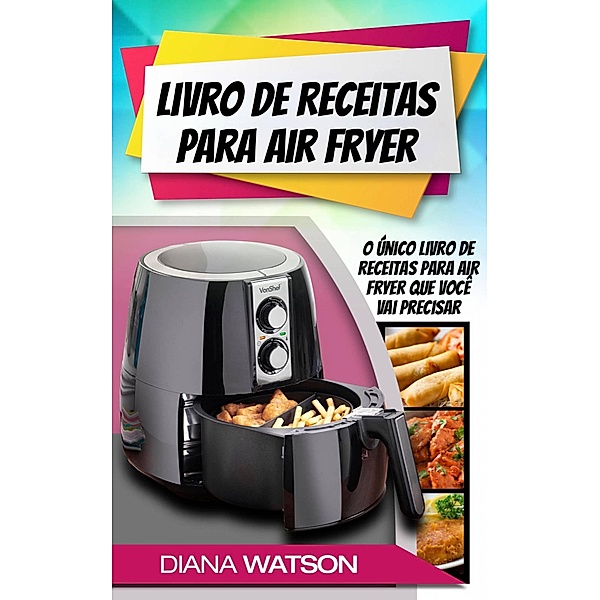 Livro de Receitas para Air Fryer: O único livro de receitas para Air Fryer que você vai precisar, Diana Watson