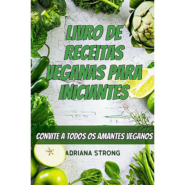 Livro de Receitas Veganas para Iniciantes: CONVITE A TODOS OS AMANTES VEGANOS, Adriana Strong