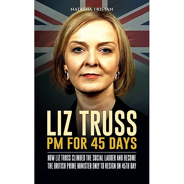 Liz Truss, PM For 45 Days : How Liz Truss Climbed The Social Ladder And Become The British Prime Minister Only To Resign on 45th Day (Acclaimed Personalities, #17) / Acclaimed Personalities, Natasha Tristan