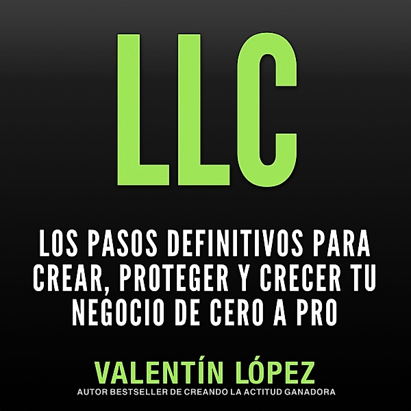 Llc los Pasos Definitivos para Crear, Proteger y Crecer TU Negocio de Cero a Pro, Valentín López