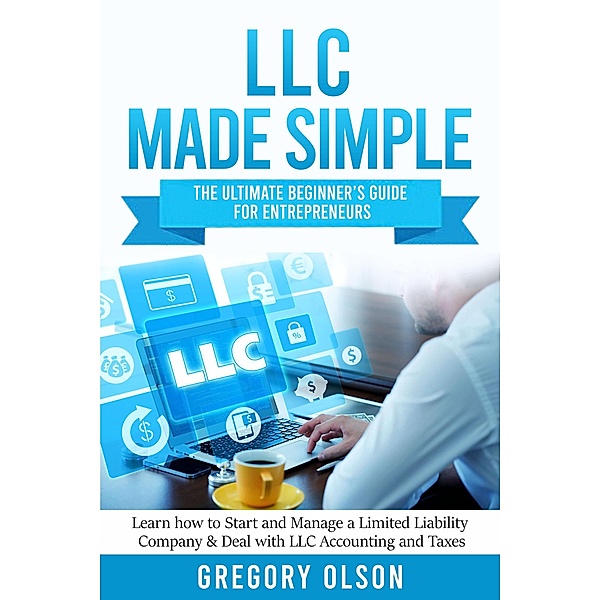 LLC Made Simple: The Ultimate Beginner's Guide for Entrepreneurs Learn how to Start and Manage a Limited Liability Company & Deal with LLC Accounting and Taxes, Gregory Olson