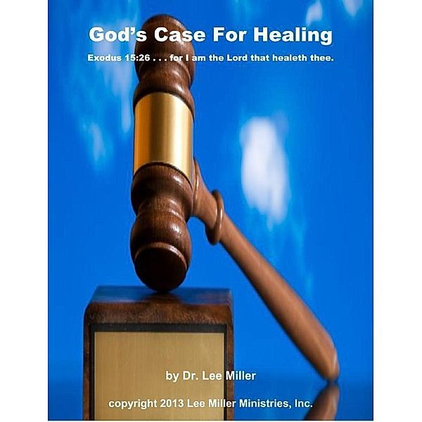 LM Ministries Press: God's Case for Healing - Exodus 15:26 . . . for I Am the Lord That Healeth Thee, Lee Miller