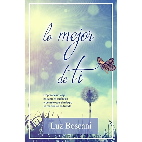 Lo mejor de ti. Emprende un viaje hacia tu Yo auténtico y permite que el milagro se manifieste en tu vida, Luz Boscani