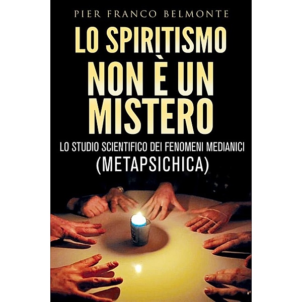 LO SPIRITISMO NON È UN MISTERO - lo studio scientifico dei fenomeni medianici (metapsichica), Pier Franco Belmonte