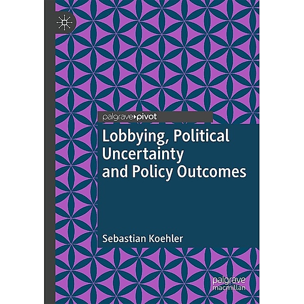 Lobbying, Political Uncertainty and Policy Outcomes / Progress in Mathematics, Sebastian Koehler