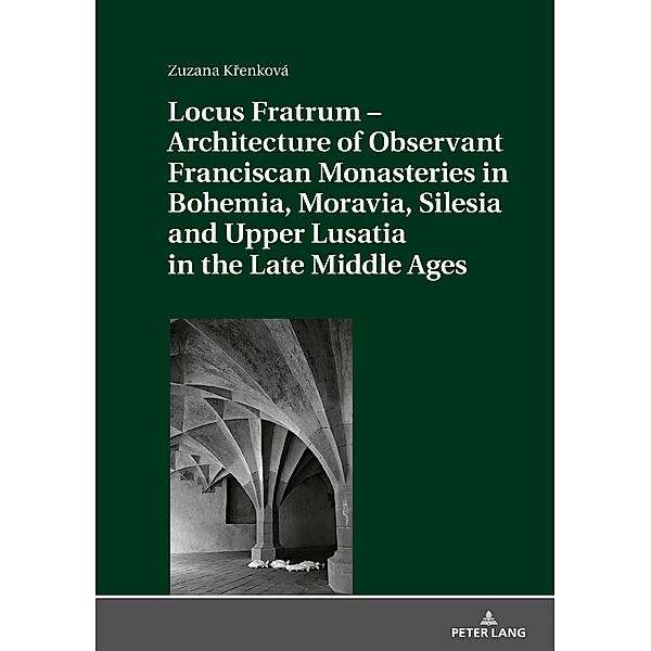 Locus Fratrum - Architecture of Observant Franciscan Monasteries in Bohemia, Moravia, Silesia and Upper Lusatia in the Late Middle Ages, Krenkova Zuzana Krenkova