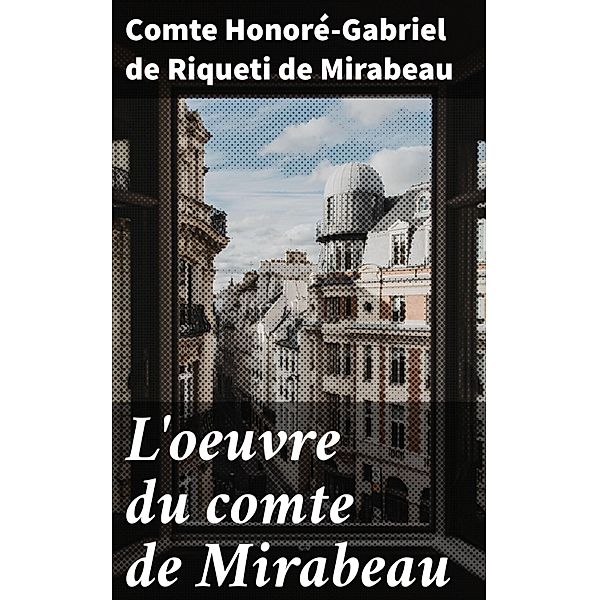 L'oeuvre du comte de Mirabeau, Comte Honoré-Gabriel de Riqueti de Mirabeau