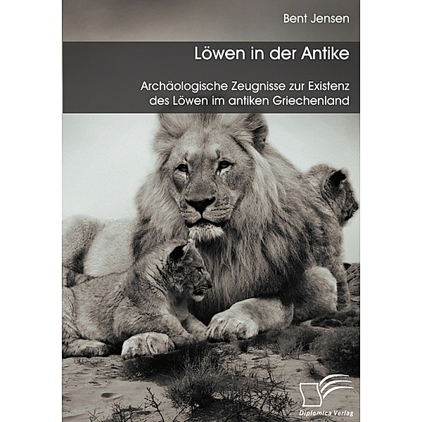Löwen in der Antike: Archäologische Zeugnisse zur Existenz des Löwen im antiken Griechenland, Bent Jensen
