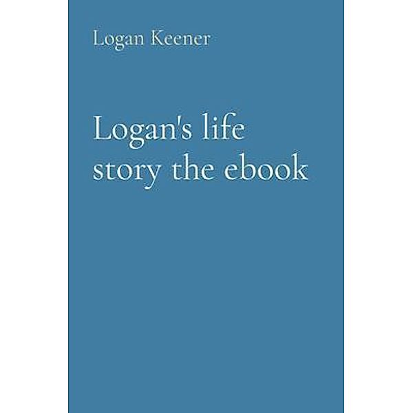 Logan's life story the ebook, Logan B Keener
