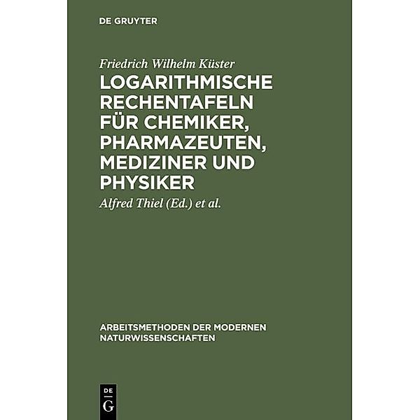 Logarithmische Rechentafeln für Chemiker, Pharmazeuten, Mediziner und Physiker / Arbeitsmethoden der modernen Naturwissenschaften, Friedrich Wilhelm Küster