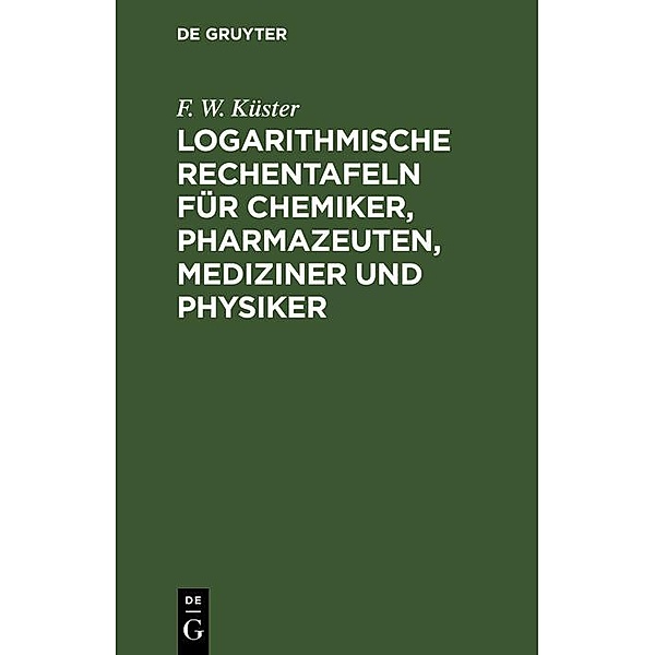 Logarithmische Rechentafeln für Chemiker, Pharmazeuten, Mediziner und Physiker, F. W. Küster