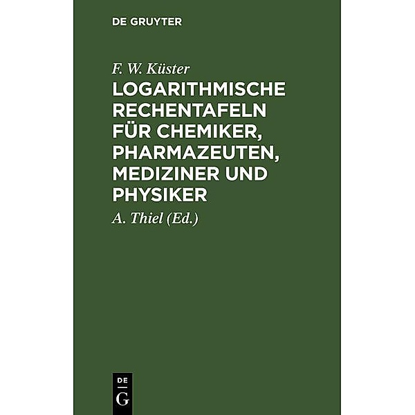 Logarithmische Rechentafeln für Chemiker, Pharmazeuten, Mediziner und Physiker, F. W. Küster