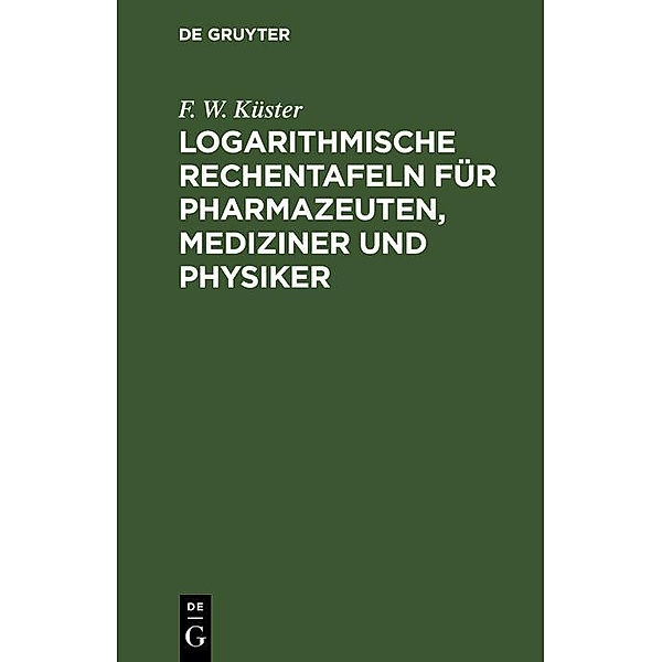 Logarithmische Rechentafeln für Pharmazeuten, Mediziner und Physiker, F. W. Küster