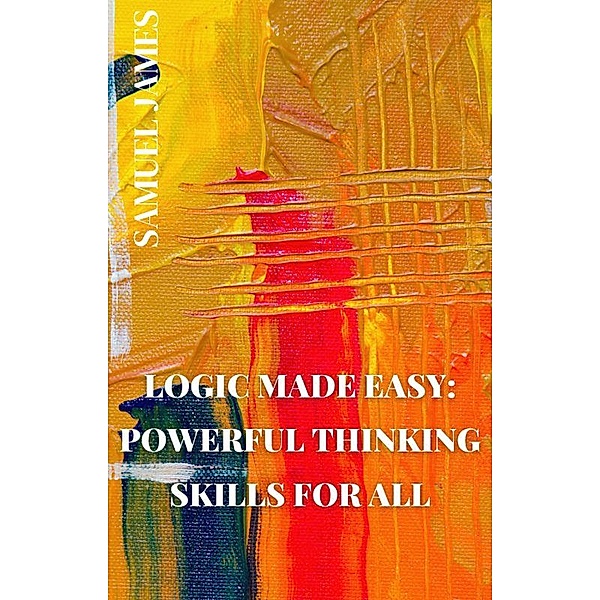 Logic Made Easy: Powerful Thinking Skills for All, Samuel James