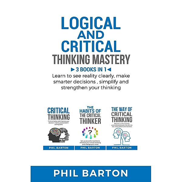 Logical and Critical Thinking Mastery: 3 Books in 1 Learn to See Reality Clearly, Make Smarter Decisions, Simplify and Strengthen Your Thinking (Self-Help, #4) / Self-Help, Phil Barton