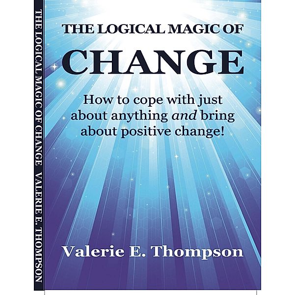 Logical Magic of Change: How to Cope With Just About Anything and Bring About Positive Change! / Valerie Thompson, Valerie Thompson