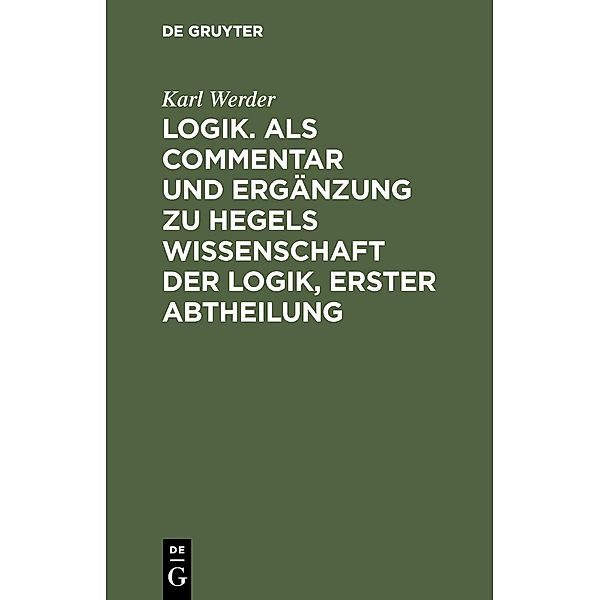 Logik. Als Commentar und Ergänzung zu Hegels Wissenschaft der Logik, Erster Abtheilung, Karl Werder