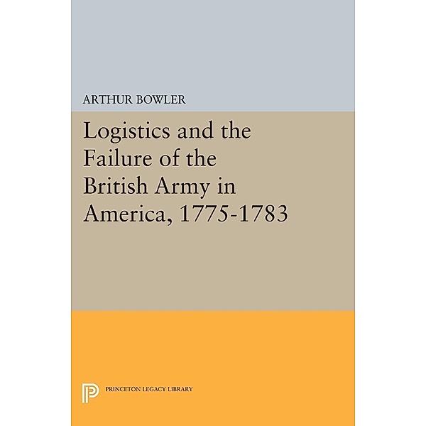 Logistics and the Failure of the British Army in America, 1775-1783 / Princeton Legacy Library Bd.1468, Arthur R Bowler