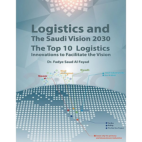 Logistics and the Saudi Vision 2030: The Top 10 Logistics Innovations to Facilitate the Vision, Fadye Saud Al Fayad