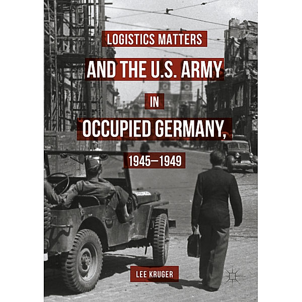 Logistics Matters and the U.S. Army in Occupied Germany, 1945-1949, Lee Kruger