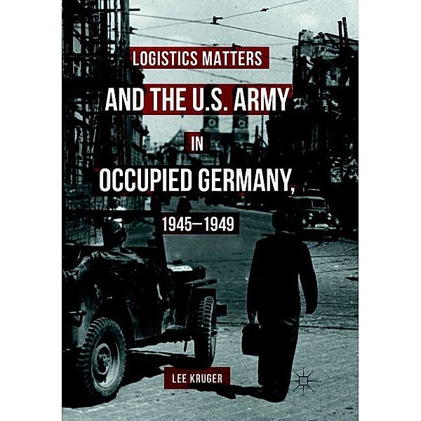 Logistics Matters and the U.S. Army in Occupied Germany, 1945-1949, Lee Kruger