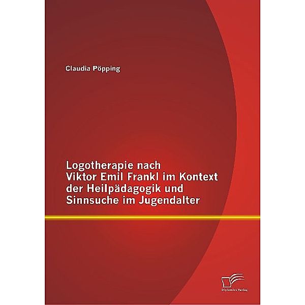 Logotherapie nach Viktor Emil Frankl im Kontext der Heilpädagogik und Sinnsuche im Jugendalter, Claudia Pöpping