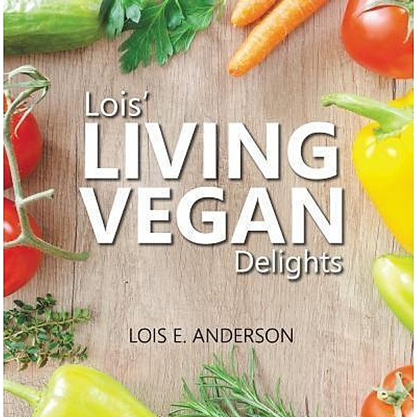 Lois' LIVING VEGAN Delights / TOPLINK PUBLISHING, LLC, Lois E. Anderson
