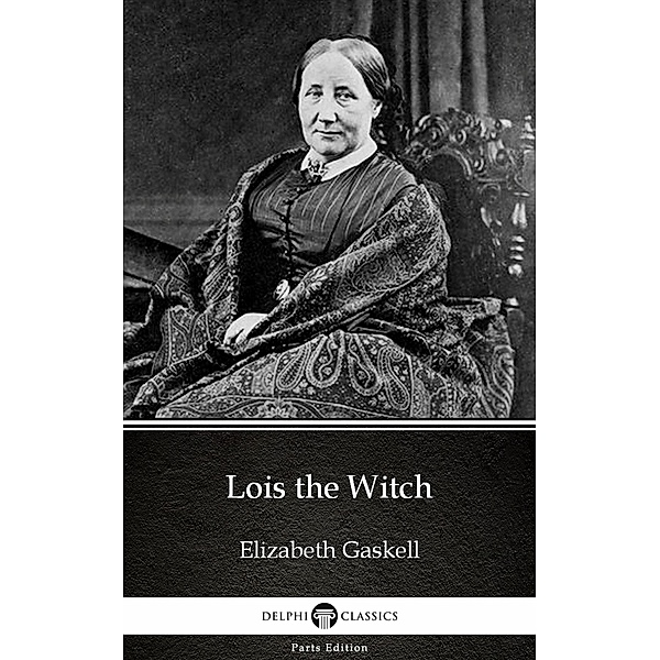 Lois the Witch by Elizabeth Gaskell - Delphi Classics (Illustrated) / Delphi Parts Edition (Elizabeth Gaskell) Bd.11, Elizabeth Gaskell