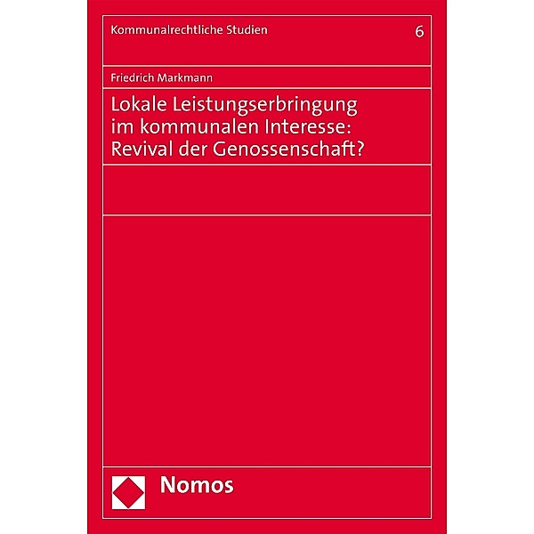 Lokale Leistungserbringung im kommunalen Interesse: Revival der Genossenschaft? / Kommunalrechtliche Studien Bd.6, Friedrich Markmann