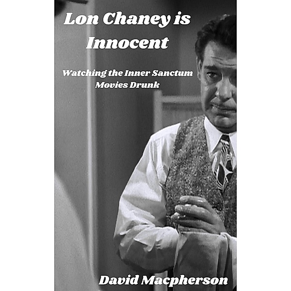 Lon Chaney is Dead: Watching the Inner Sanctum Movies Drunk (The Library of Disposable Art, #5) / The Library of Disposable Art, David Macpherson
