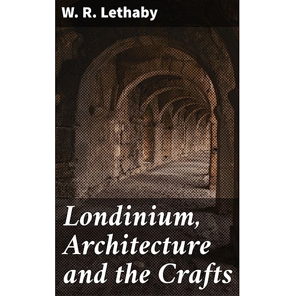 Londinium, Architecture and the Crafts, W. R. Lethaby