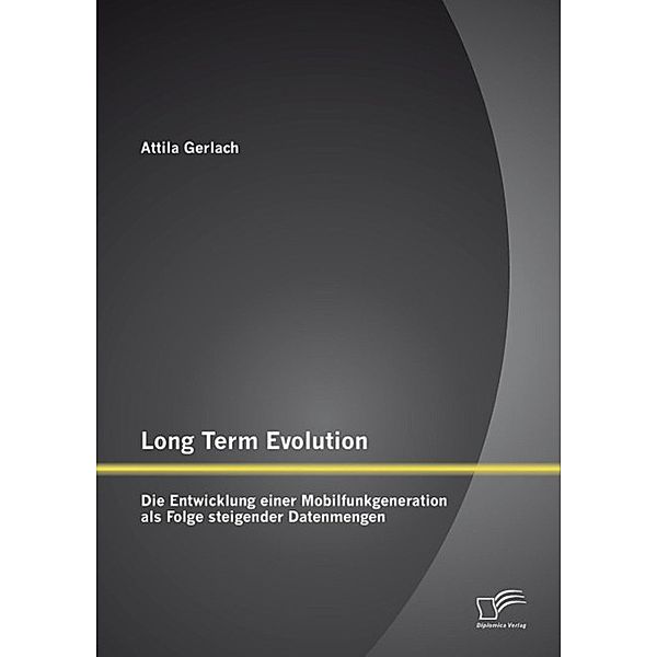 Long Term Evolution: Die Entwicklung einer Mobilfunkgeneration als Folge steigender Datenmengen, Attila Gerlach