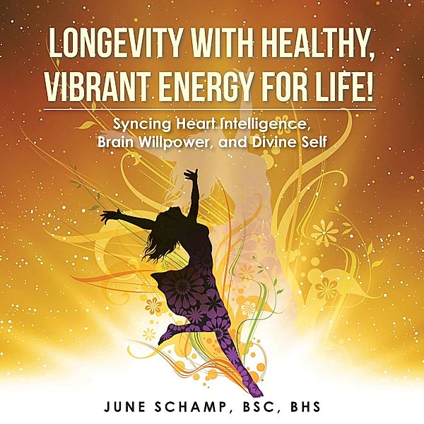 Longevity with Healthy, Vibrant Energy for Life!, June Schamp Bsc Bhs