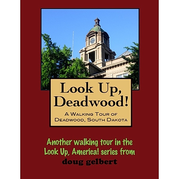 Look Up, Deadwood! A Walking Tour of Deadwood, South Dakota, Doug Gelbert