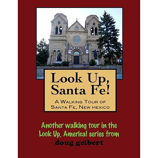 Look Up, Santa Fe! A Walking Tour of Santa Fe, New Mexico, Doug Gelbert