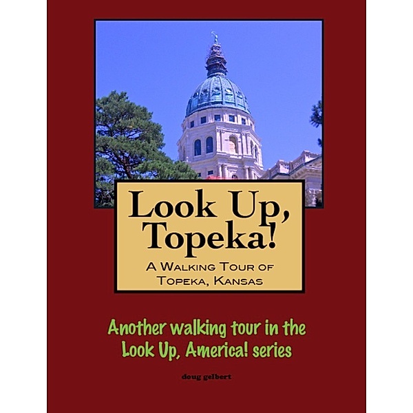 Look Up, Topeka! A Walking Tour of Topeka, Kansas, Doug Gelbert