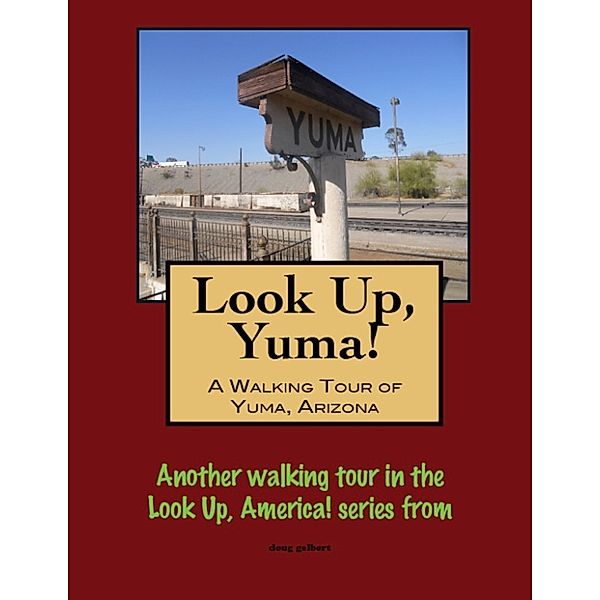 Look Up, Yuma! A Walking Tour of Yuma, Arizona, Doug Gelbert