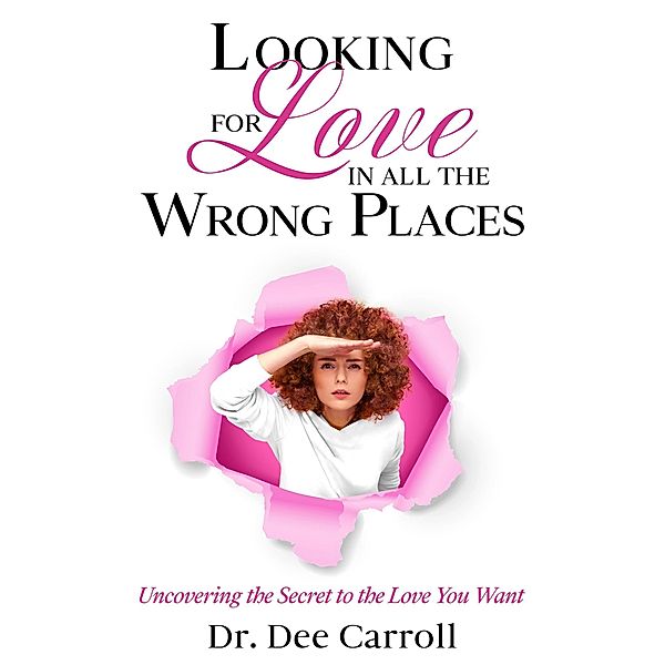 Looking for Love in All the Wrong Places: Uncovering the Secret to the Love You Want, Dee Carroll