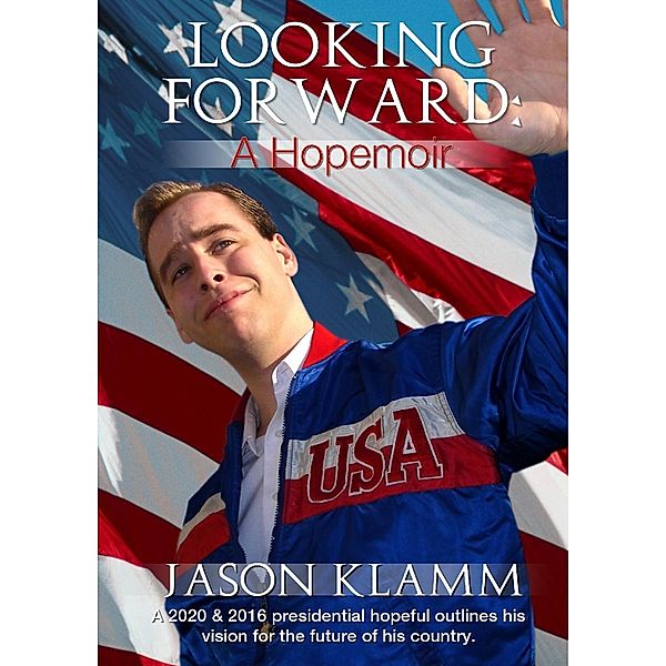 Looking Forward: A Hopemoir: A 2020 & 2016 presidential hopeful outlines his vision for the future of his country., Jason Klamm